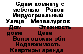 Сдам комнату с мебелью › Район ­ Индустриальный › Улица ­ Металлургов › Дом ­ 27 › Этажность дома ­ 5 › Цена ­ 4 000 - Вологодская обл. Недвижимость » Квартиры аренда   
